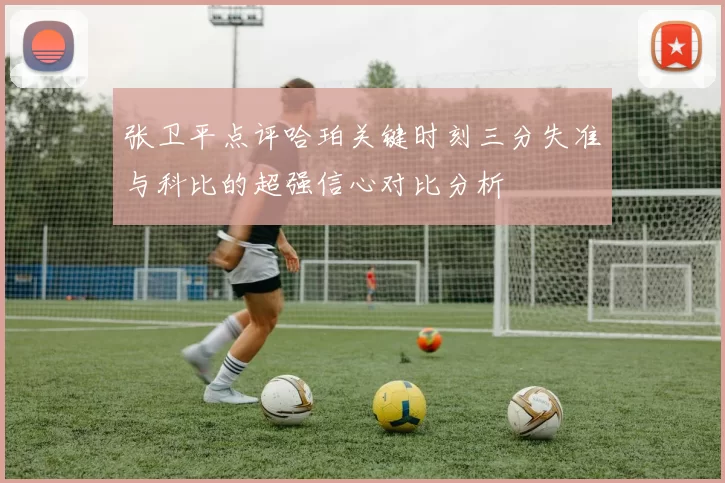 张卫平点评哈珀关键时刻三分失准与科比的超强信心对比分析