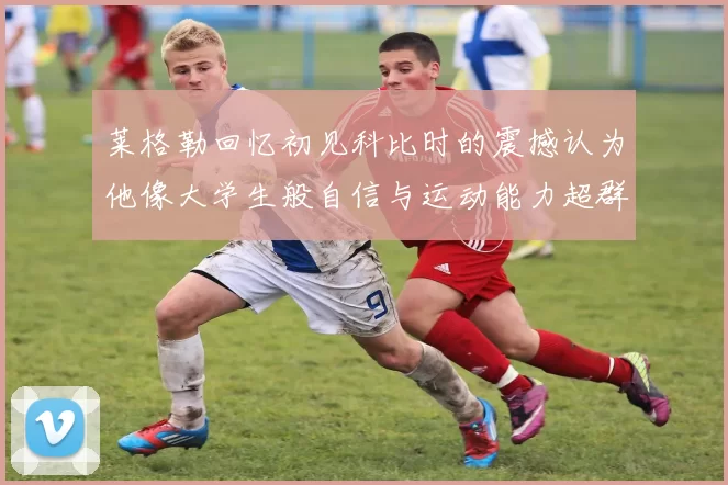 莱格勒回忆初见科比时的震撼认为他像大学生般自信与运动能力超群