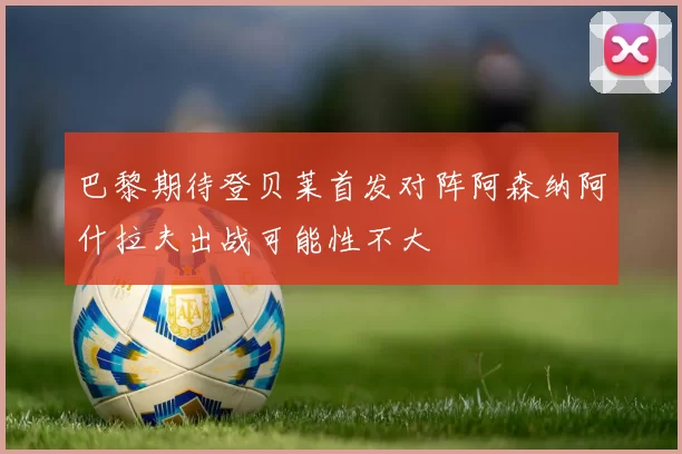 巴黎期待登贝莱首发对阵阿森纳阿什拉夫出战可能性不大