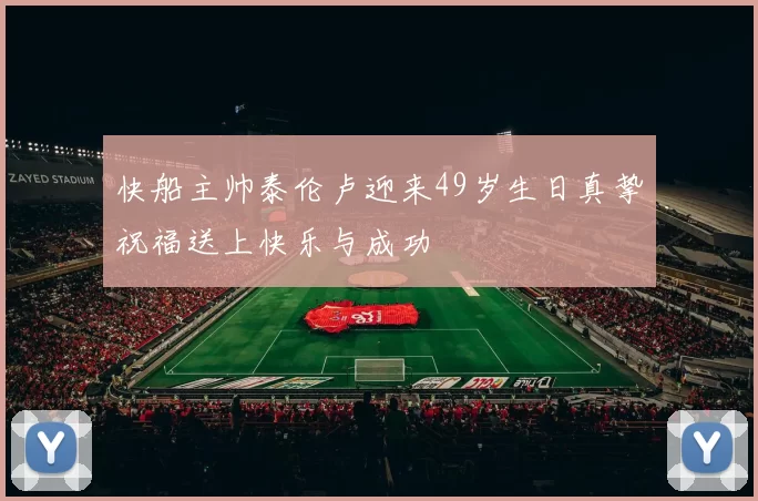 快船主帅泰伦卢迎来49岁生日真挚祝福送上快乐与成功