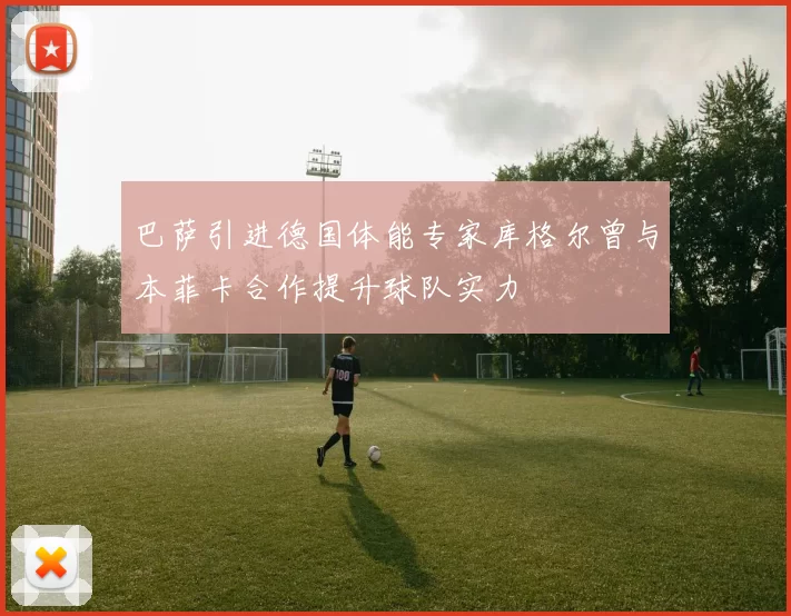 巴萨引进德国体能专家库格尔曾与本菲卡合作提升球队实力
