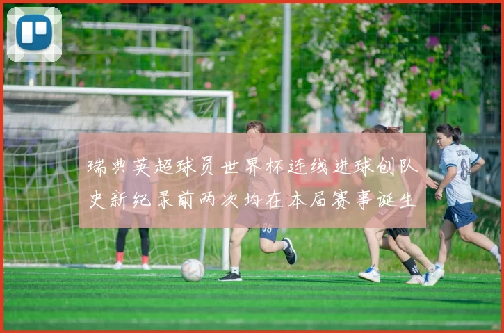 瑞典英超球员世界杯连线进球创队史新纪录前两次均在本届赛事诞生