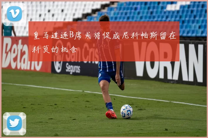 皇马追逐B席或将促成尼科帕斯留在科莫的机会