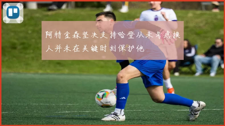 阿特金森坚决支持哈登从未考虑换人并未在关键时刻保护他