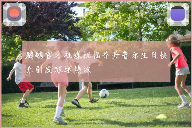 鹈鹕官方社媒祝福乔丹普尔生日快乐引发球迷热议