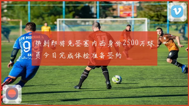 热刺即将免签塞内西身价2500万球员今日完成体检准备签约