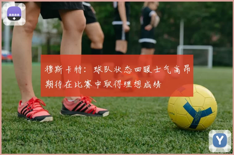 穆斯卡特：球队状态回暖士气高昂期待在比赛中取得理想成绩