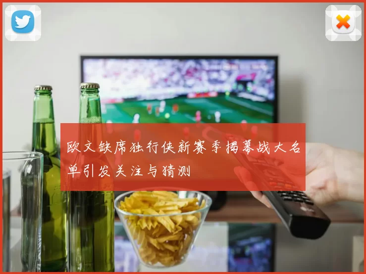 欧文缺席独行侠新赛季揭幕战大名单引发关注与猜测