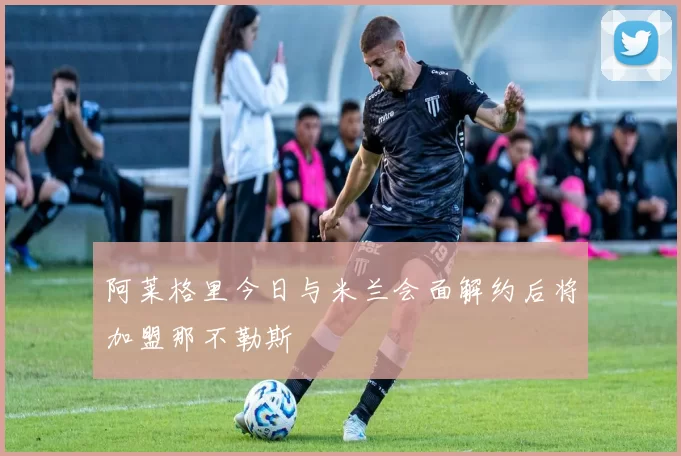 阿莱格里今日与米兰会面解约后将加盟那不勒斯
