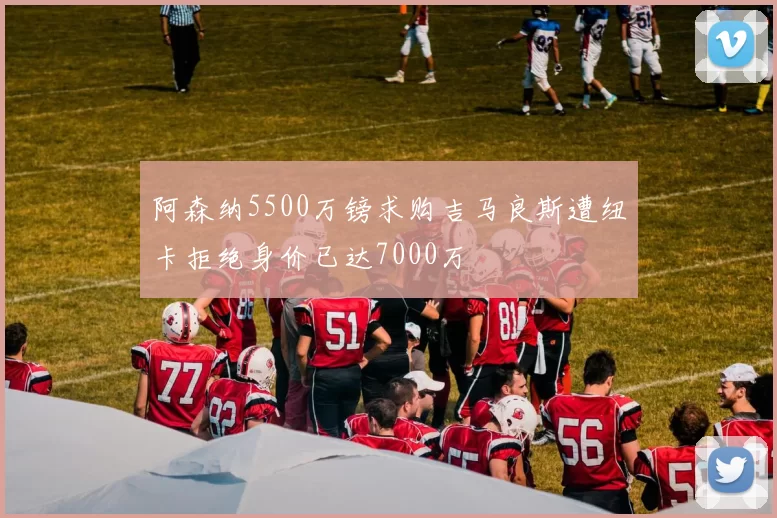 阿森纳5500万镑求购吉马良斯遭纽卡拒绝身价已达7000万