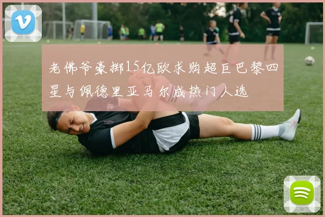 老佛爷豪掷15亿欧求购超巨巴黎四星与佩德里亚马尔成热门人选