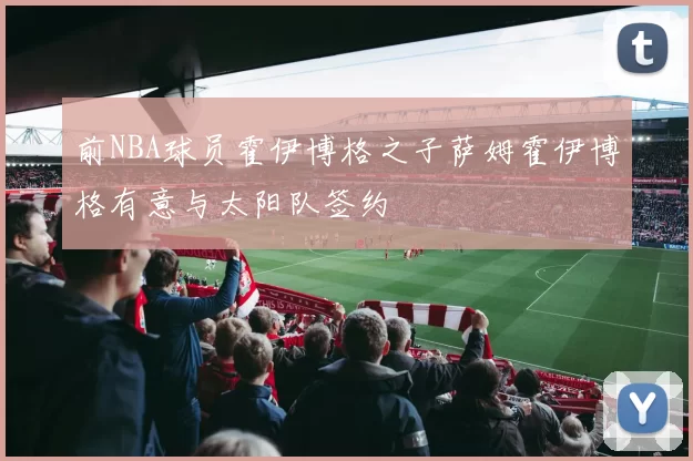前NBA球员霍伊博格之子萨姆霍伊博格有意与太阳队签约