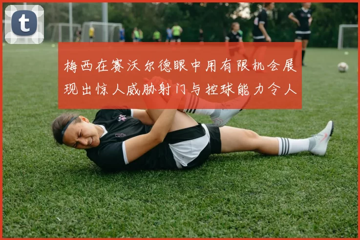 梅西在赛沃尔德眼中用有限机会展现出惊人威胁射门与控球能力令人赞叹