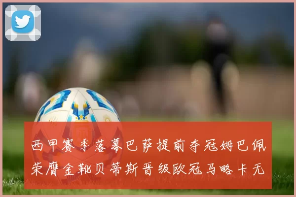 西甲赛季落幕巴萨提前夺冠姆巴佩荣膺金靴贝蒂斯晋级欧冠马略卡无缘留级
