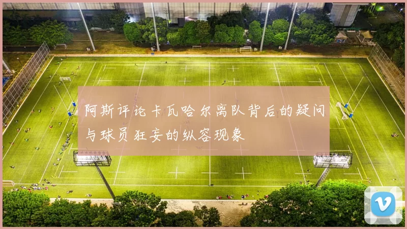阿斯评论卡瓦哈尔离队背后的疑问与球员狂妄的纵容现象