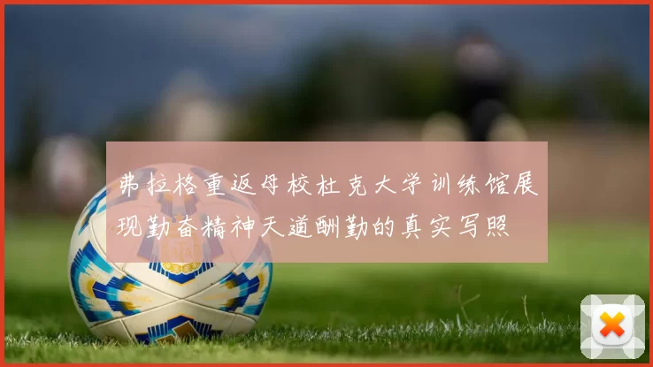 弗拉格重返母校杜克大学训练馆展现勤奋精神天道酬勤的真实写照