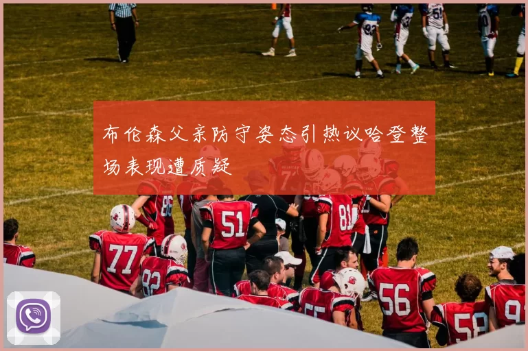 布伦森父亲防守姿态引热议哈登整场表现遭质疑