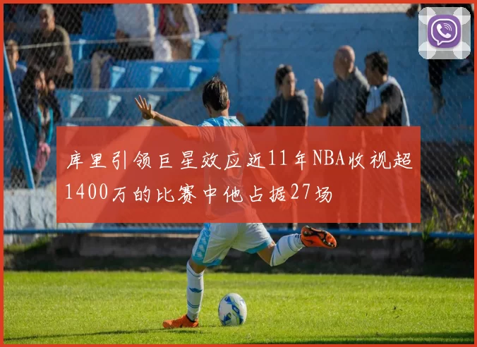 库里引领巨星效应近11年NBA收视超1400万的比赛中他占据27场