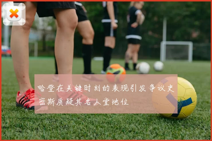 哈登在关键时刻的表现引发争议史密斯质疑其名人堂地位